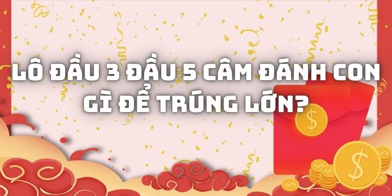 Lô đầu 3 đầu 5 câm đánh con gì để trúng lớn?